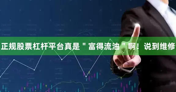 正规股票杠杆平台真是＂富得流油＂啊！说到维修