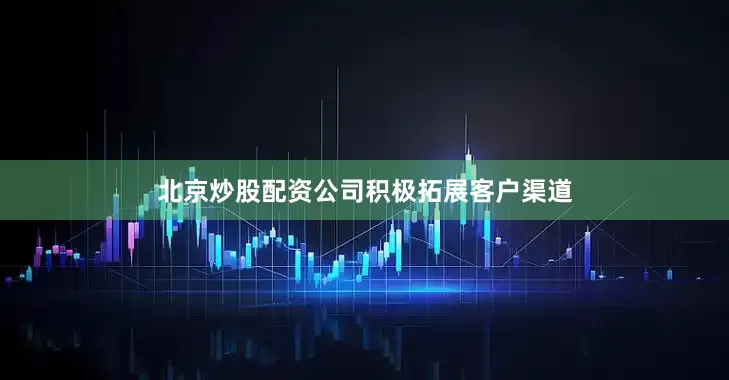 北京炒股配资公司积极拓展客户渠道