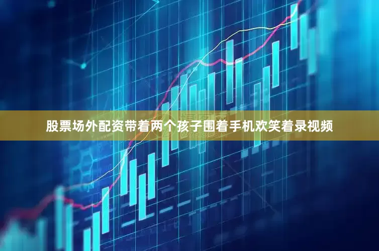 股票场外配资带着两个孩子围着手机欢笑着录视频
