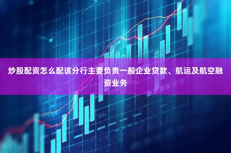 炒股配资怎么配该分行主要负责一般企业贷款、航运及航空融资业务