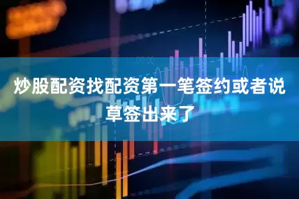 炒股配资找配资第一笔签约或者说草签出来了