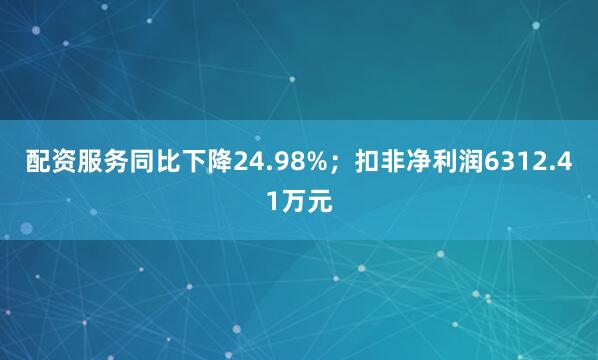 配资服务同比下降24.98%；扣非净利润6312.41万元