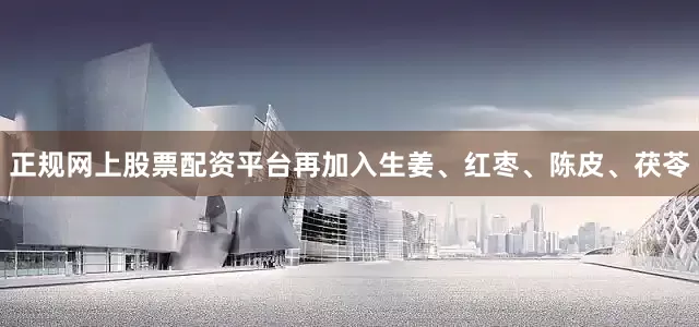 正规网上股票配资平台再加入生姜、红枣、陈皮、茯苓