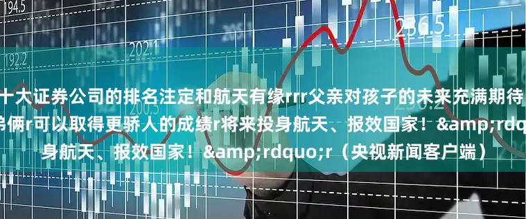 十大证券公司的排名注定和航天有缘rrr父亲对孩子的未来充满期待：r&ldquo;相信兄弟俩r可以取得更骄人的成绩r将来投身航天、报效国家！&rdquo;r（央视新闻客户端）