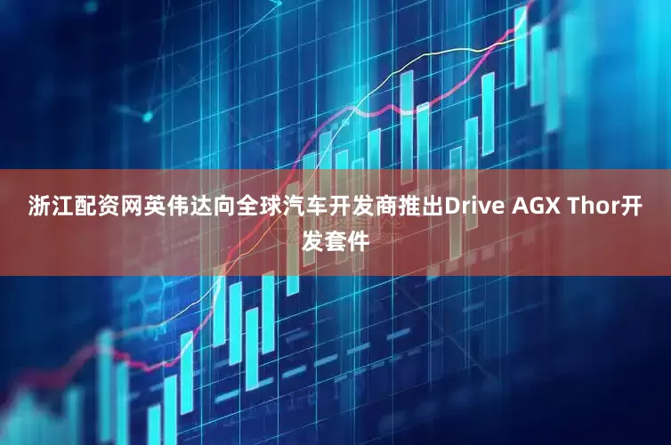 浙江配资网英伟达向全球汽车开发商推出Drive AGX Thor开发套件