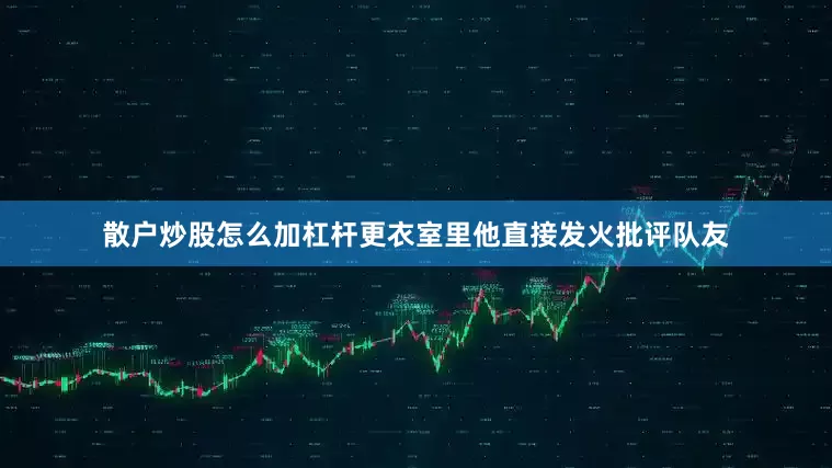 散户炒股怎么加杠杆更衣室里他直接发火批评队友