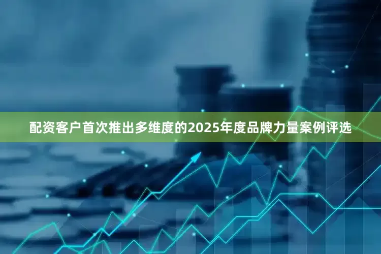 配资客户首次推出多维度的2025年度品牌力量案例评选