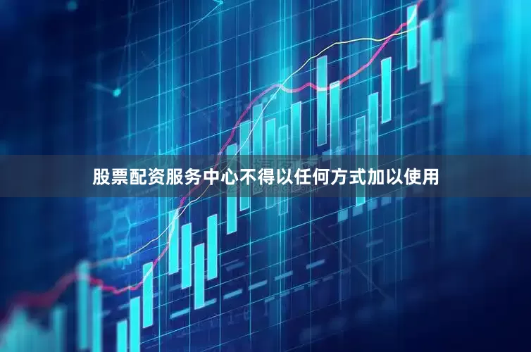 股票配资服务中心不得以任何方式加以使用