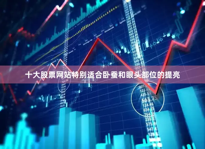 十大股票网站特别适合卧蚕和眼头部位的提亮