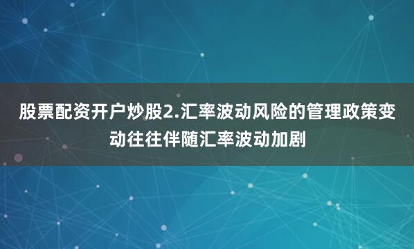 股票配资开户炒股2.汇率波动风险的管理政策变动往往伴随汇率波动加剧