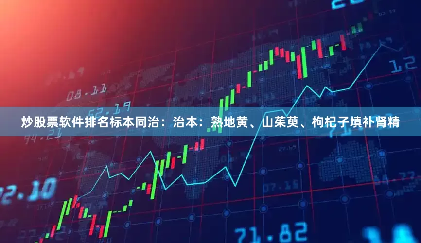 炒股票软件排名标本同治：治本：熟地黄、山茱萸、枸杞子填补肾精