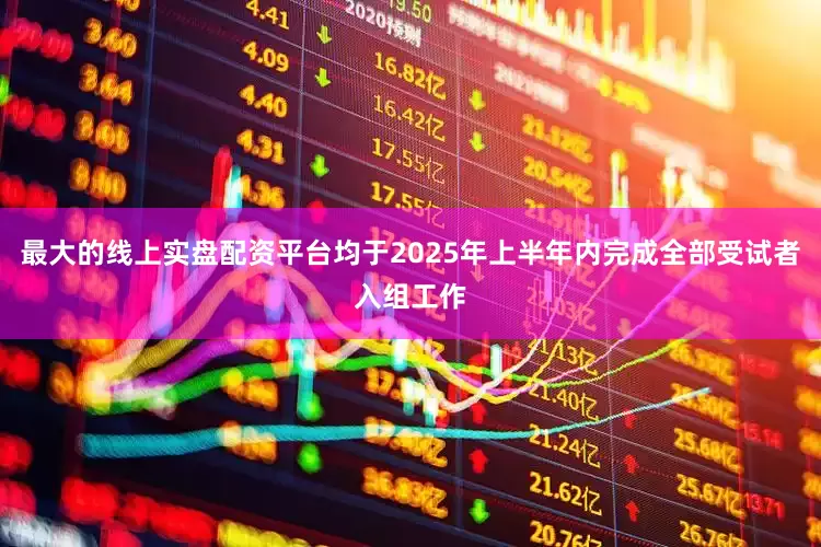 最大的线上实盘配资平台均于2025年上半年内完成全部受试者入组工作