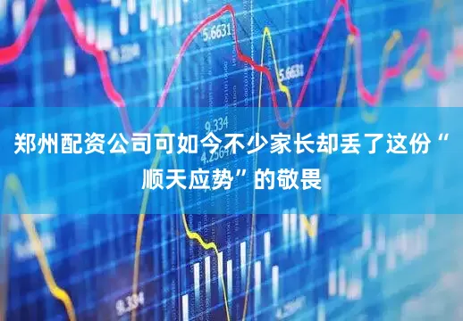 郑州配资公司可如今不少家长却丢了这份“顺天应势”的敬畏