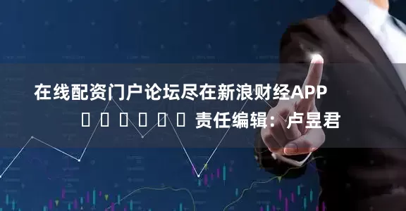 在线配资门户论坛尽在新浪财经APP            						责任编辑：卢昱君