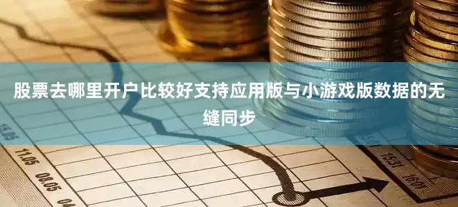 股票去哪里开户比较好支持应用版与小游戏版数据的无缝同步