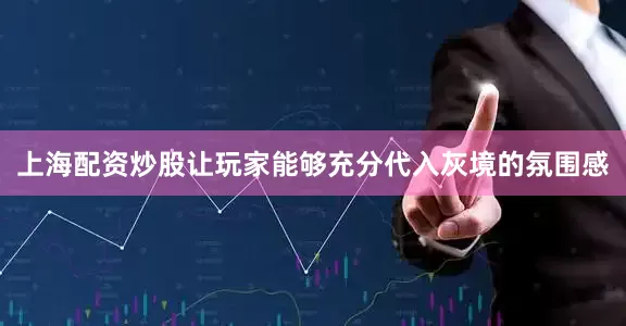 上海配资炒股让玩家能够充分代入灰境的氛围感
