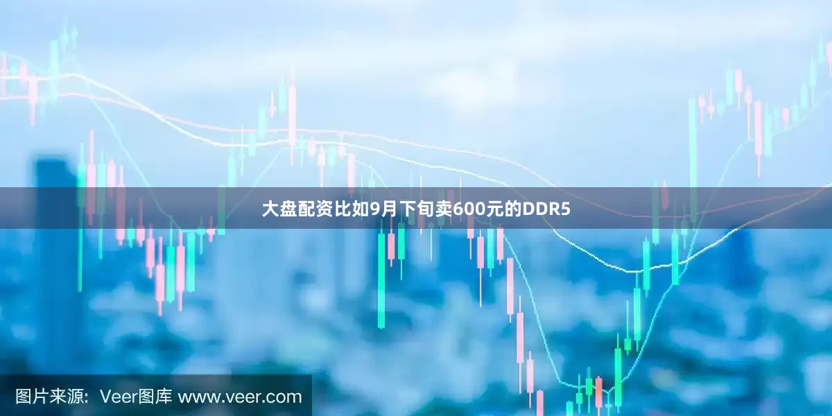 大盘配资比如9月下旬卖600元的DDR5