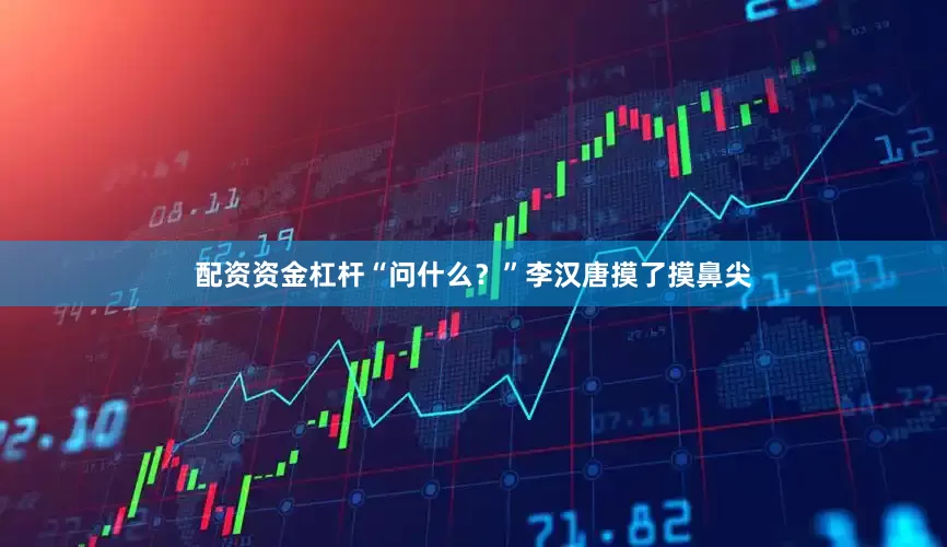 配资资金杠杆“问什么？”李汉唐摸了摸鼻尖