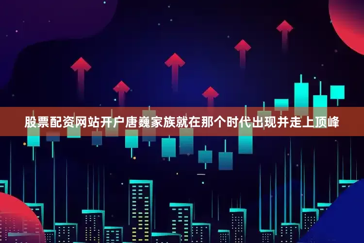 股票配资网站开户唐巍家族就在那个时代出现并走上顶峰