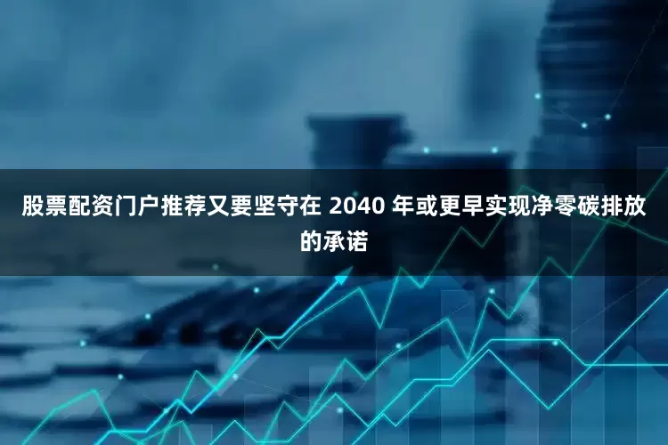 股票配资门户推荐又要坚守在 2040 年或更早实现净零碳排放的承诺