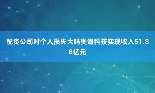 配资公司对个人损失大吗奥海科技实现收入51.88亿元