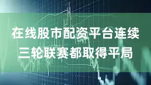 在线股市配资平台连续三轮联赛都取得平局