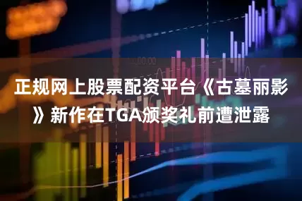 正规网上股票配资平台《古墓丽影》新作在TGA颁奖礼前遭泄露