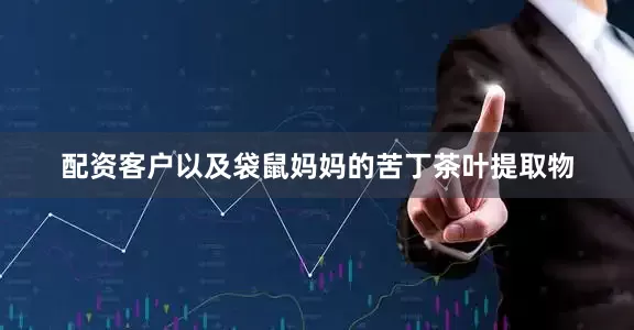 配资客户以及袋鼠妈妈的苦丁茶叶提取物