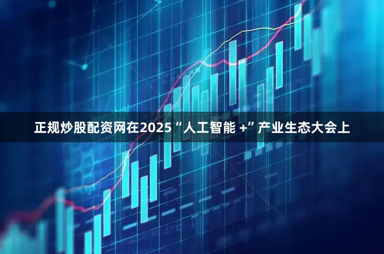 正规炒股配资网在2025“人工智能 +”产业生态大会上
