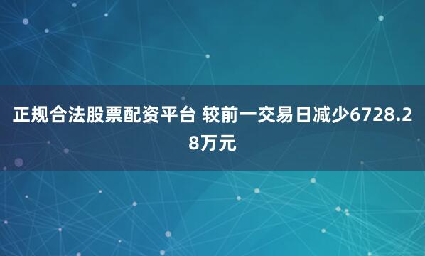 正规合法股票配资平台 较前一交易日减少6728.28万元