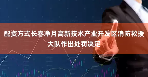 配资方式长春净月高新技术产业开发区消防救援大队作出处罚决定