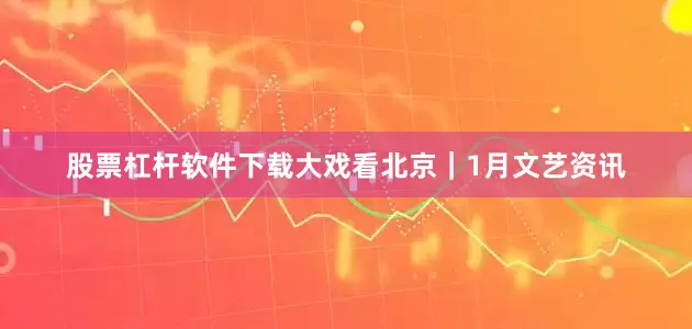 股票杠杆软件下载大戏看北京｜1月文艺资讯