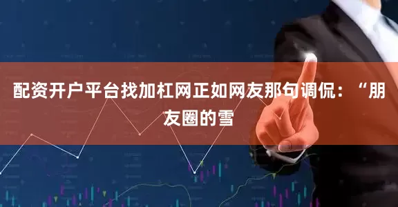 配资开户平台找加杠网正如网友那句调侃：“朋友圈的雪