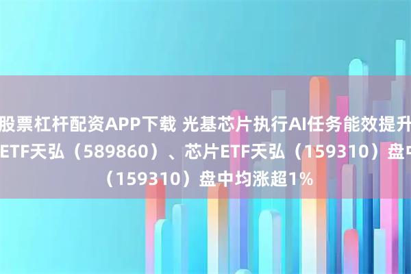 股票杠杆配资APP下载 光基芯片执行AI任务能效提升，科创综指ETF天弘（589860）、芯片ETF天弘（159310）盘中均涨超1%