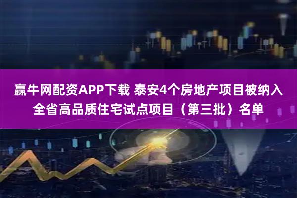 赢牛网配资APP下载 泰安4个房地产项目被纳入全省高品质住宅试点项目（第三批）名单
