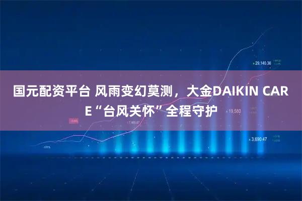 国元配资平台 风雨变幻莫测，大金DAIKIN CARE“台风关怀”全程守护