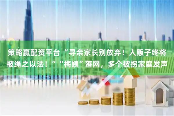 策略赢配资平台 “寻亲家长别放弃!人贩子终将被绳之以法!”“梅姨”落网,多个被拐家庭发声