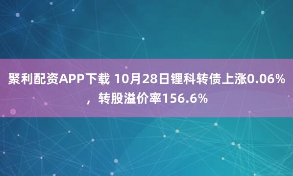 聚利配资APP下载 10月28日锂科转债上涨0.06%,转股溢价率156.6%