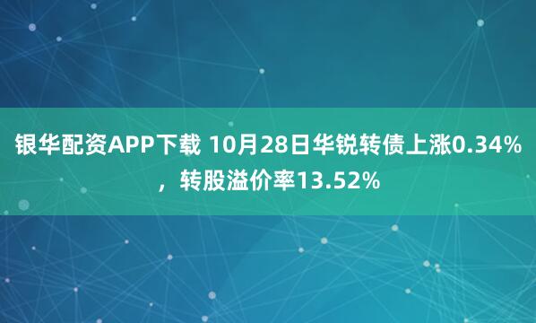 银华配资APP下载 10月28日华锐转债上涨0.34%，转股溢价率13.52%
