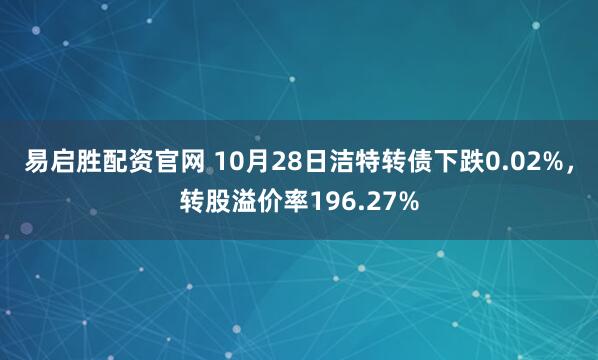 易启胜配资官网 10月28日洁特转债下跌0.02%，转股溢价率196.27%