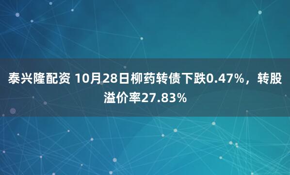 泰兴隆配资 10月28日柳药转债下跌0.47%,转股溢价率27.83%