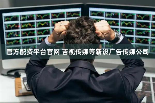 官方配资平台官网 吉视传媒等新设广告传媒公司