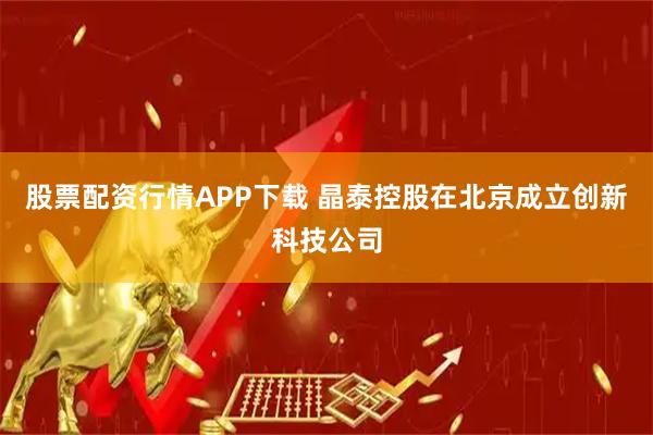 股票配资行情APP下载 晶泰控股在北京成立创新科技公司