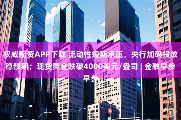 权威配资APP下载 流动性短期承压，央行加码投放稳预期；现货黄金跌破4000美元/盎司 | 金融早参