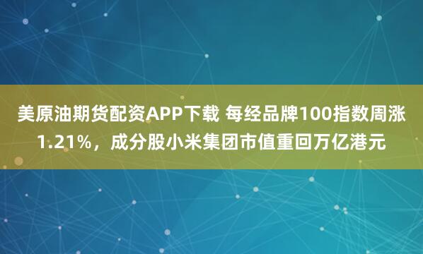 美原油期货配资APP下载 每经品牌100指数周涨1.21%，成分股小米集团市值重回万亿港元