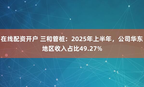 在线配资开户 三和管桩:2025年上半年,公司华东地区收入占比49.27%