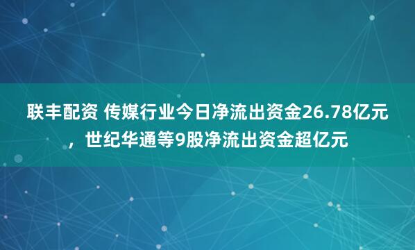联丰配资 传媒行业今日净流出资金26.78亿元，世纪华通等9股净流出资金超亿元