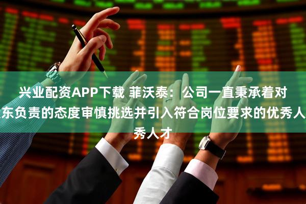 兴业配资APP下载 菲沃泰：公司一直秉承着对股东负责的态度审慎挑选并引入符合岗位要求的优秀人才