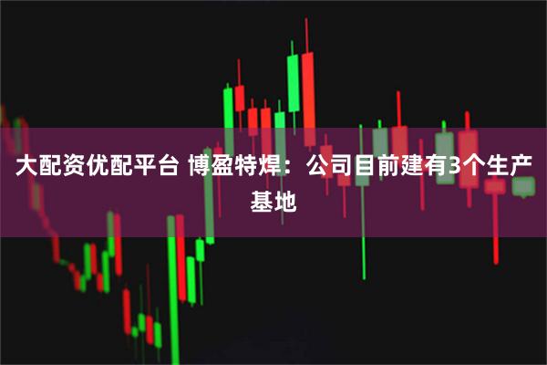 大配资优配平台 博盈特焊：公司目前建有3个生产基地