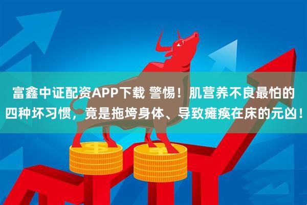 富鑫中证配资APP下载 警惕！肌营养不良最怕的四种坏习惯，竟是拖垮身体、导致瘫痪在床的元凶！